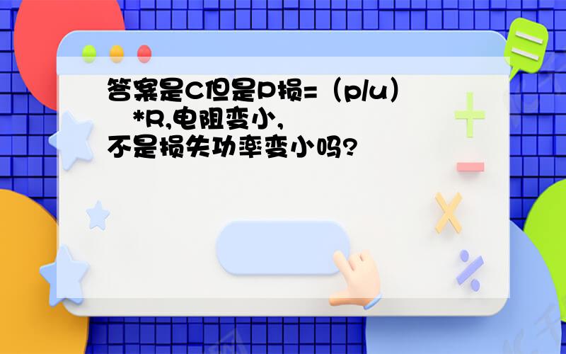 答案是C但是P损=（p/u）²*R,电阻变小,不是损失功率变小吗?