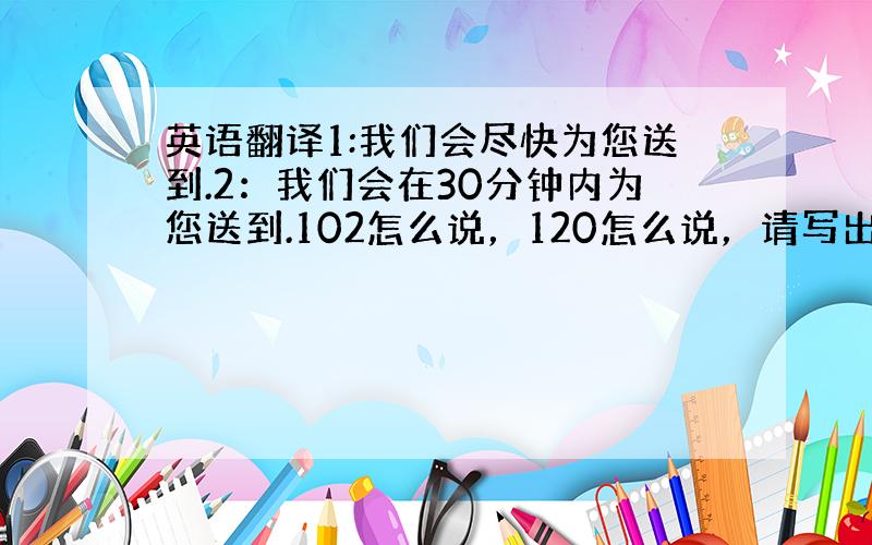 英语翻译1:我们会尽快为您送到.2：我们会在30分钟内为您送到.102怎么说，120怎么说，请写出单词，谢谢（口语）