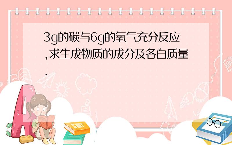 3g的碳与6g的氧气充分反应,求生成物质的成分及各自质量.