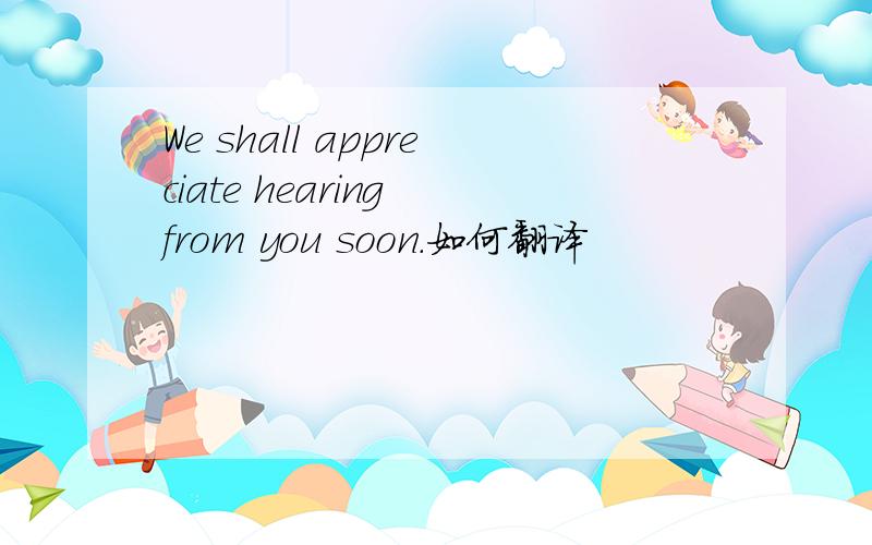 We shall appreciate hearing from you soon.如何翻译