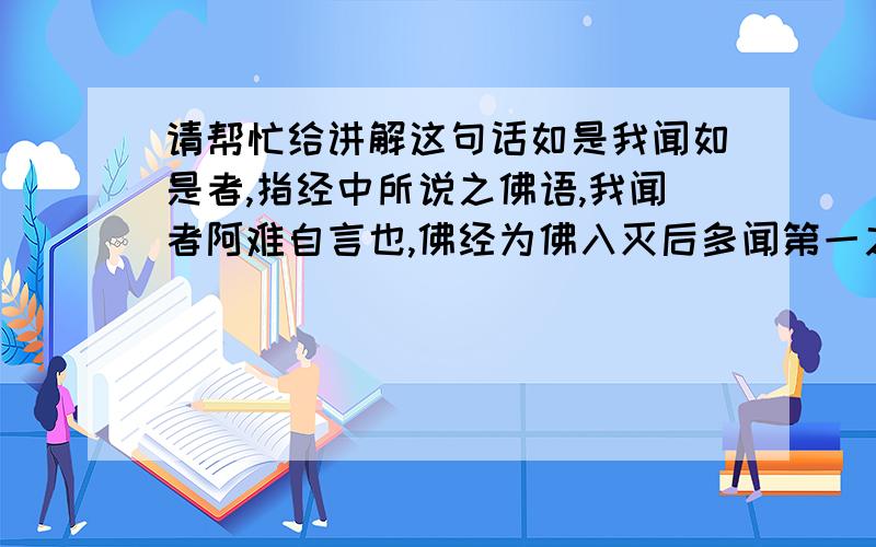 请帮忙给讲解这句话如是我闻如是者,指经中所说之佛语,我闻者阿难自言也,佛经为佛入灭后多闻第一之阿难所编急,故诸经之开卷.