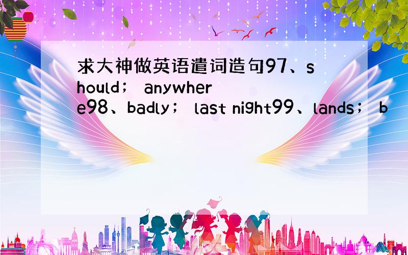 求大神做英语遣词造句97、should； anywhere98、badly； last night99、lands； b