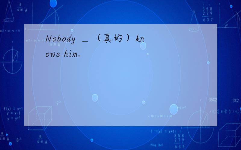 Nobody ＿（真的）knows him.