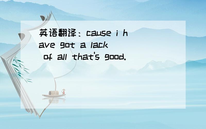 英语翻译：cause i have got a lack of all that's good.