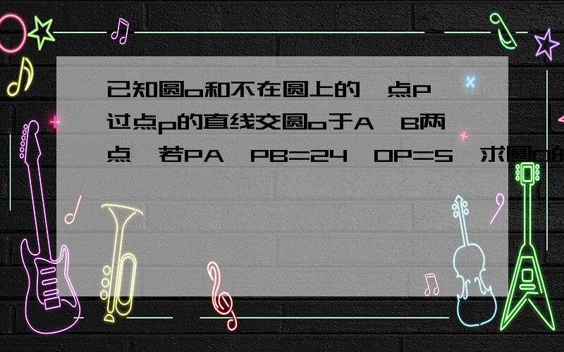 已知圆o和不在圆上的一点P,过点p的直线交圆o于A、B两点,若PA*PB=24,OP=5,求圆O的半径.