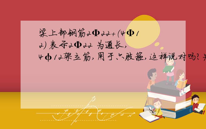 梁上部钢筋2Φ22+（4Φ12） 表示2Φ22 为通长,4φ12架立筋,用于六肢箍,这样说对吗?为什么不是4Φ12?