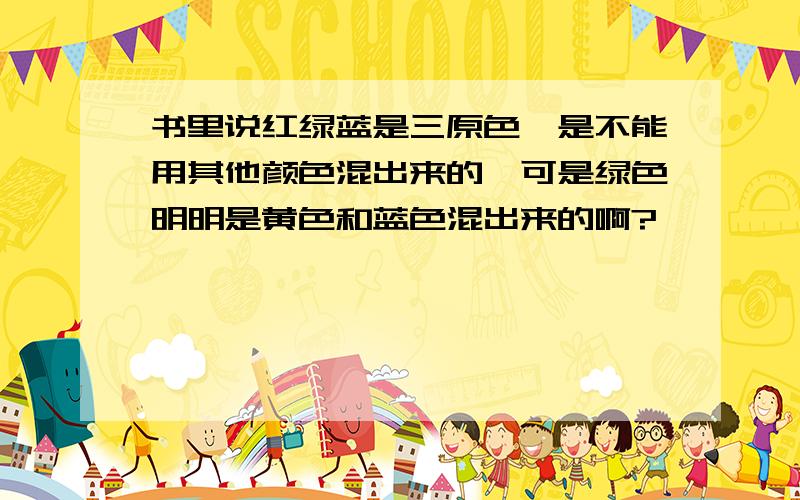 书里说红绿蓝是三原色,是不能用其他颜色混出来的,可是绿色明明是黄色和蓝色混出来的啊?