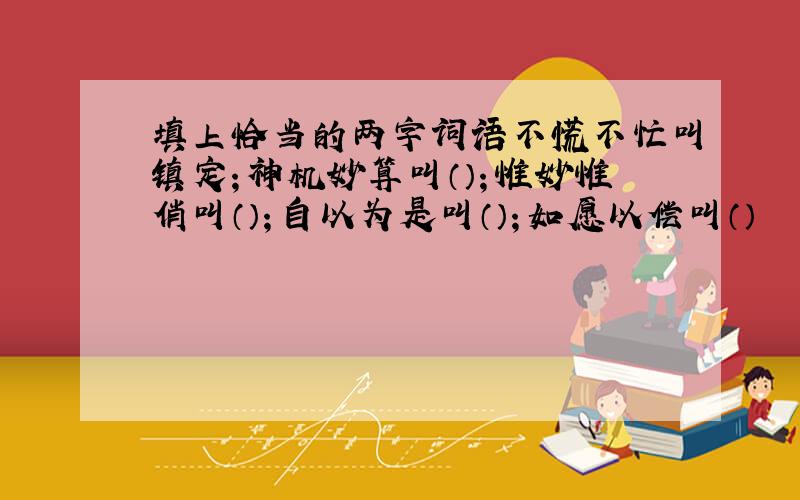 填上恰当的两字词语不慌不忙叫镇定；神机妙算叫（）；惟妙惟俏叫（）；自以为是叫（）；如愿以偿叫（）