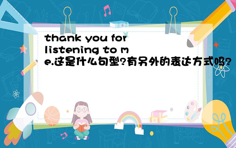 thank you for listening to me.这是什么句型?有另外的表达方式吗?