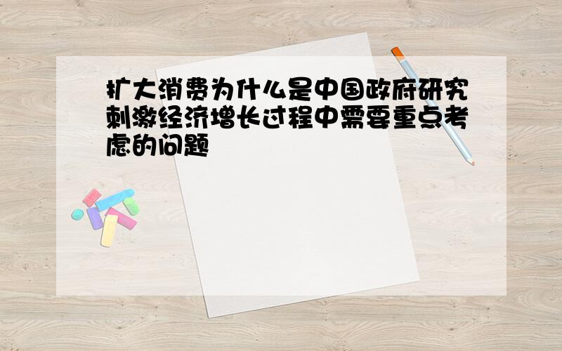 扩大消费为什么是中国政府研究刺激经济增长过程中需要重点考虑的问题