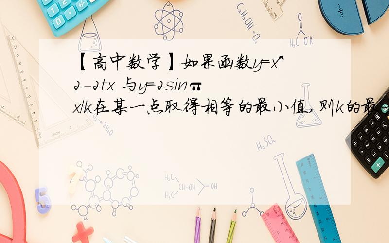 【高中数学】如果函数y=x^2-2tx 与y=2sinπx/k在某一点取得相等的最小值,则k的最大值