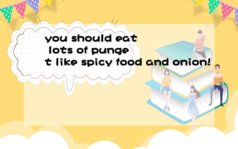 you should eat lots of punget like spicy food and onion!