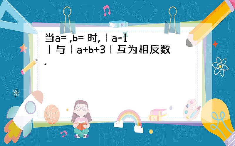 当a= ,b= 时,｜a-1｜与｜a+b+3｜互为相反数.