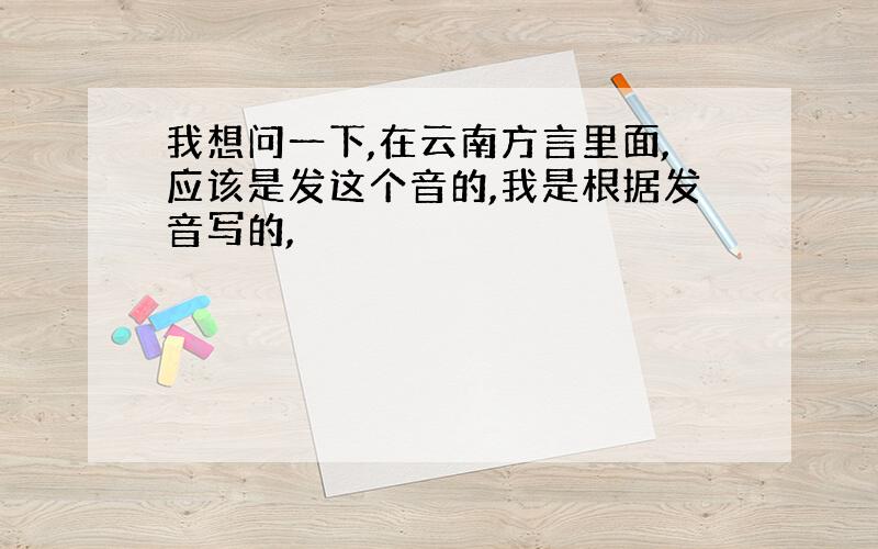 我想问一下,在云南方言里面,应该是发这个音的,我是根据发音写的,