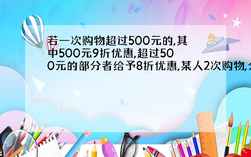 若一次购物超过500元的,其中500元9折优惠,超过500元的部分者给予8折优惠,某人2次购物,分别付款168元哈423