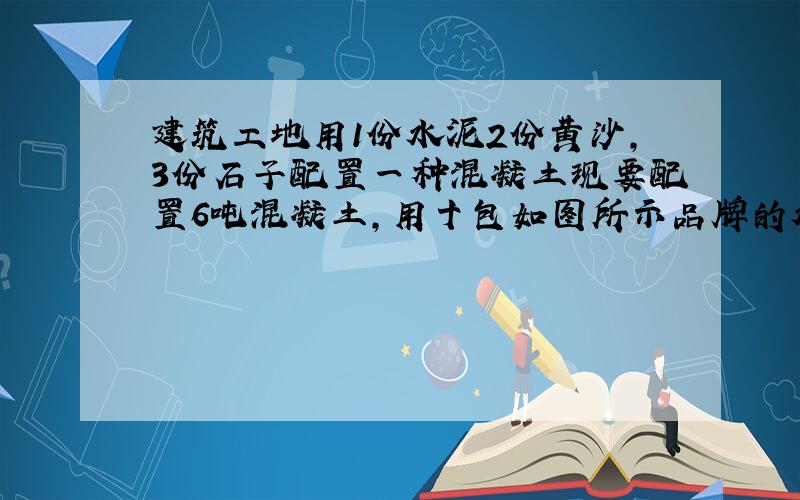 建筑工地用1份水泥2份黄沙,3份石子配置一种混凝土现要配置6吨混凝土,用十包如图所示品牌的水泥够不够?