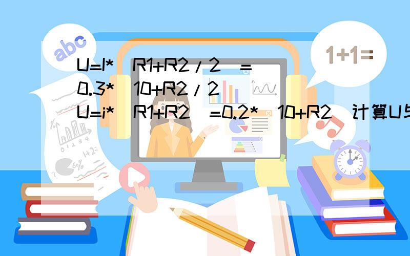 U=I*(R1+R2/2)=0.3*(10+R2/2) U=i*(R1+R2)=0.2*（10+R2)计算U与R2值