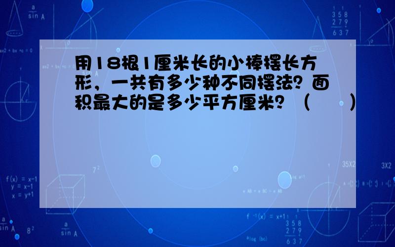 用18根1厘米长的小棒摆长方形，一共有多少种不同摆法？面积最大的是多少平方厘米？（　　）