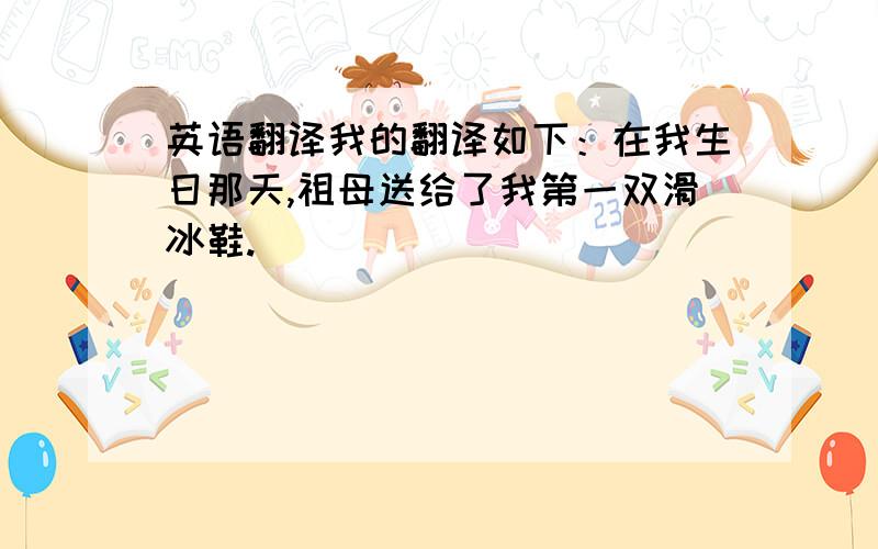 英语翻译我的翻译如下：在我生日那天,祖母送给了我第一双滑冰鞋.