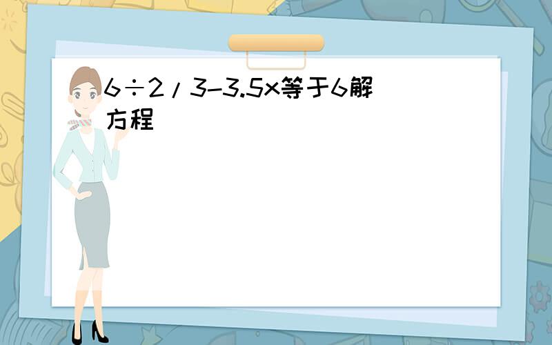 6÷2/3-3.5x等于6解方程