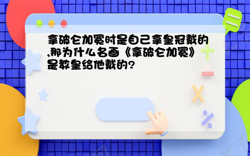 拿破仑加冕时是自己拿皇冠戴的,那为什么名画《拿破仑加冕》是教皇给他戴的?