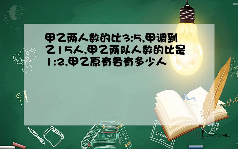 甲乙两人数的比3:5,甲调到乙15人,甲乙两队人数的比是1:2,甲乙原有各有多少人