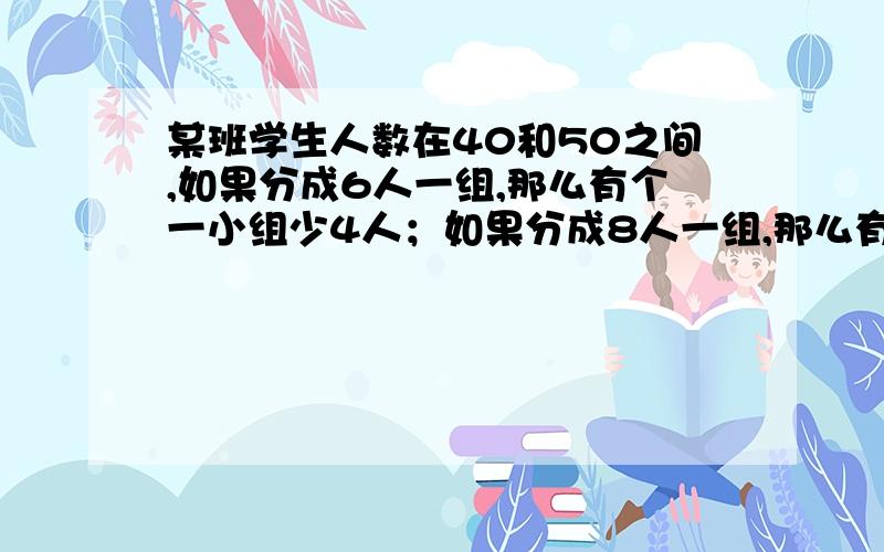 某班学生人数在40和50之间,如果分成6人一组,那么有个一小组少4人；如果分成8人一组,那么有4个小组各多