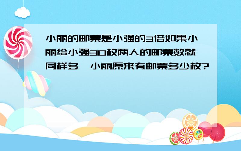 小丽的邮票是小强的3倍如果小丽给小强30枚两人的邮票数就同样多,小丽原来有邮票多少枚?