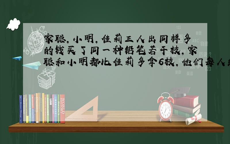 家聪，小明，佳莉三人出同样多的钱买了同一种铅笔若干枝，家聪和小明都比佳莉多拿6枝，他们每人给佳莉28元，那么铅笔每枝的价