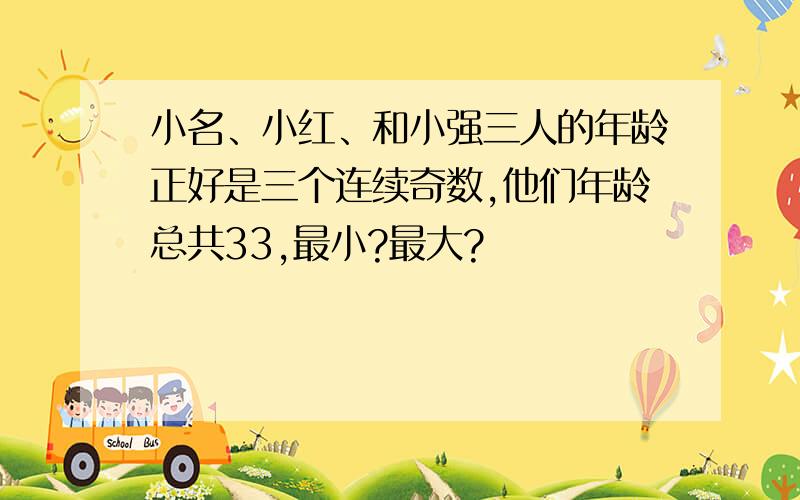 小名、小红、和小强三人的年龄正好是三个连续奇数,他们年龄总共33,最小?最大?