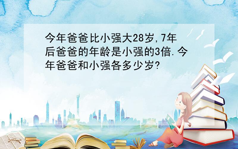 今年爸爸比小强大28岁,7年后爸爸的年龄是小强的3倍.今年爸爸和小强各多少岁?