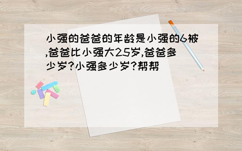 小强的爸爸的年龄是小强的6被,爸爸比小强大25岁,爸爸多少岁?小强多少岁?帮帮