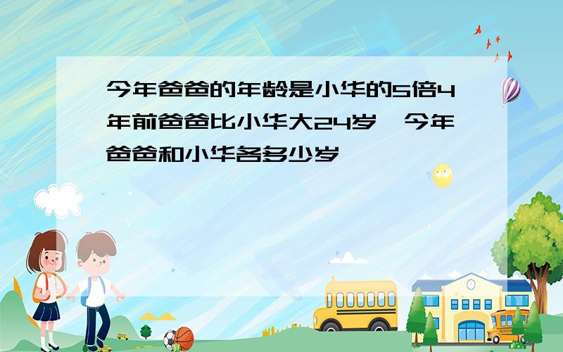 今年爸爸的年龄是小华的5倍4年前爸爸比小华大24岁,今年爸爸和小华各多少岁