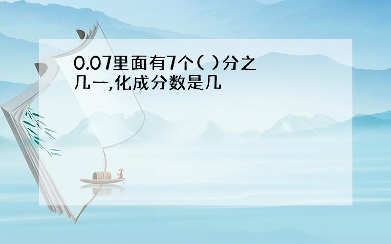 0.07里面有7个( )分之几一,化成分数是几