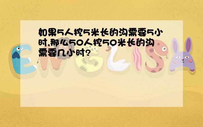 如果5人挖5米长的沟需要5小时,那么50人挖50米长的沟需要几小时?