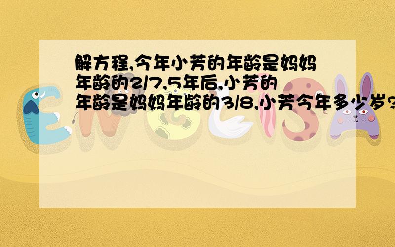 解方程,今年小芳的年龄是妈妈年龄的2/7,5年后,小芳的年龄是妈妈年龄的3/8,小芳今年多少岁?