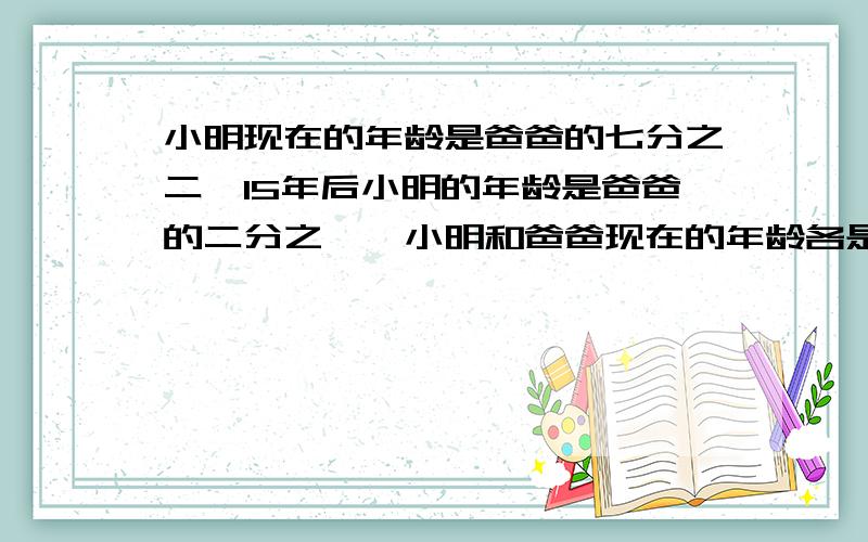 小明现在的年龄是爸爸的七分之二,15年后小明的年龄是爸爸的二分之一,小明和爸爸现在的年龄各是多少岁