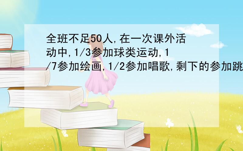 全班不足50人,在一次课外活动中,1/3参加球类运动,1/7参加绘画,1/2参加唱歌,剩下的参加跳舞.有多少人参加舞蹈?