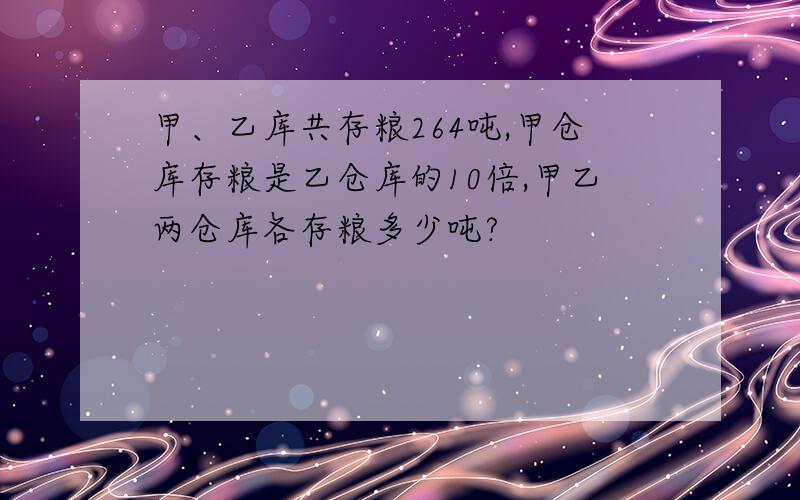 甲、乙库共存粮264吨,甲仓库存粮是乙仓库的10倍,甲乙两仓库各存粮多少吨?