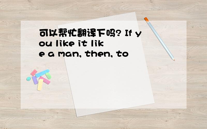 可以帮忙翻译下吗? If you like it like a man, then, to