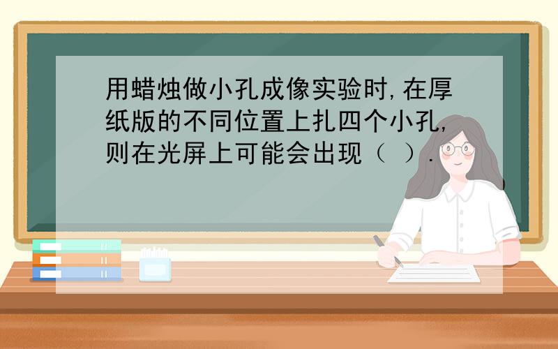 用蜡烛做小孔成像实验时,在厚纸版的不同位置上扎四个小孔,则在光屏上可能会出现（ ）.