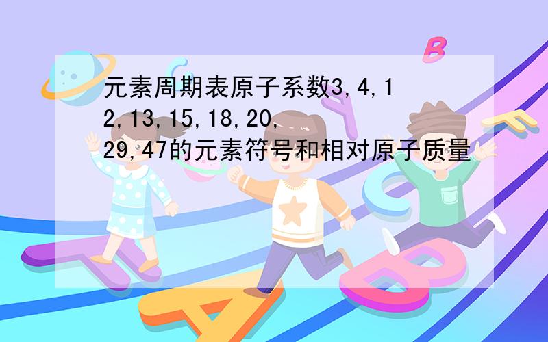 元素周期表原子系数3,4,12,13,15,18,20,29,47的元素符号和相对原子质量