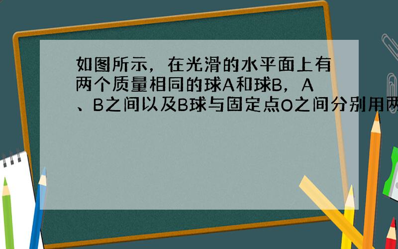 如图所示，在光滑的水平面上有两个质量相同的球A和球B，A、B之间以及B球与固定点O之间分别用两段轻绳相连，以相同的角速度