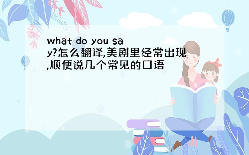 what do you say?怎么翻译,美剧里经常出现,顺便说几个常见的口语