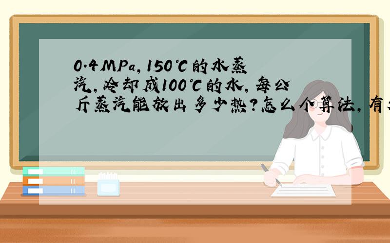 0.4MPa,150℃的水蒸汽,冷却成100℃的水,每公斤蒸汽能放出多少热?怎么个算法,有表可查询吗?