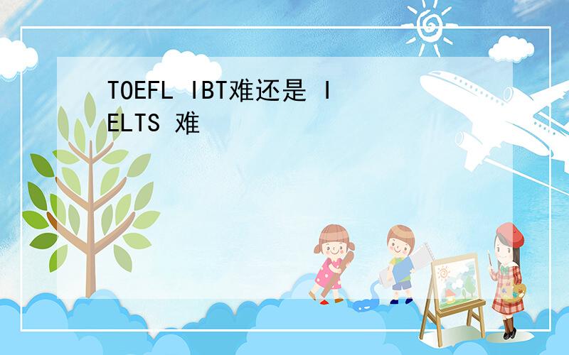 TOEFL IBT难还是 IELTS 难