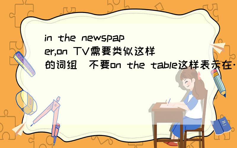 in the newspaper,on TV需要类似这样的词组（不要on the table这样表示在……上面下面什么的