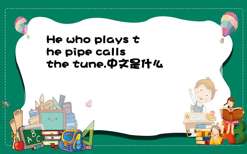 He who plays the pipe calls the tune.中文是什么