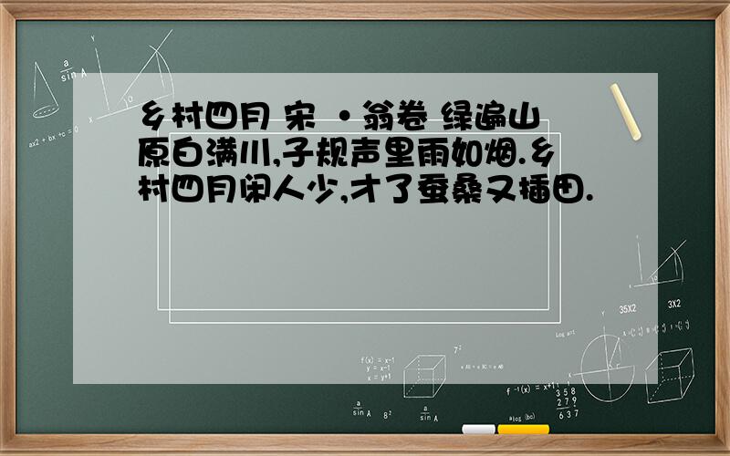 乡村四月 宋 ·翁卷 绿遍山原白满川,子规声里雨如烟.乡村四月闲人少,才了蚕桑又插田.