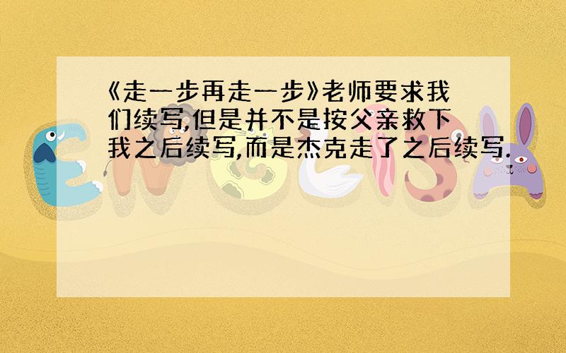 《走一步再走一步》老师要求我们续写,但是并不是按父亲救下我之后续写,而是杰克走了之后续写.